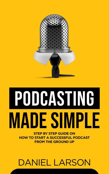 Podcasting Made Simple: The Step by Step Guide on How to Start a Successful Podcast from the Ground up