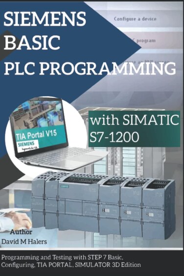 SIEMENS BASIC PLC PROGRAMMING with SIMATIC S7-12: Programming and Testing with STEP 7 Basic, Configuring, TIA PORTAL, SIMULATOR 3D Edition