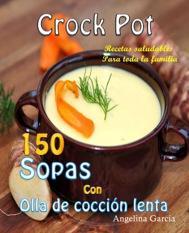 Crock Pot 150 Sopas Con Olla de cocci&oacute;n lenta: Recetas saludables Para toda la familia (Spanish Edition)