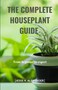 THE COMPLETE HOUSE PLANT GUIDE: From Beginner to Expert