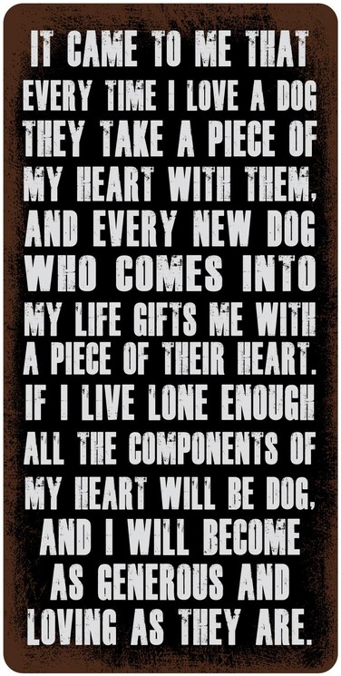 StickerPirate 358HS It Came to Me That Every Time I Love A Dog They Take A Piece of My Heart with Them 5"x10" Aluminum Hanging Novelty Sign